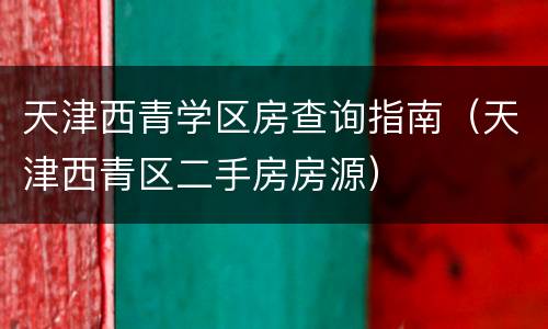 天津西青学区房查询指南（天津西青区二手房房源）