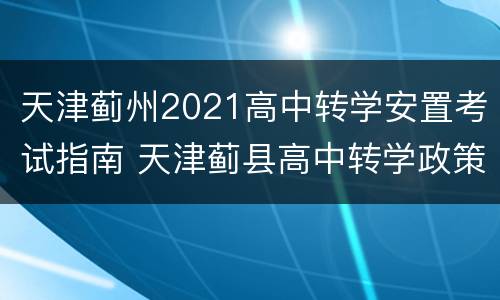 天津蓟州2021高中转学安置考试指南 天津蓟县高中转学政策