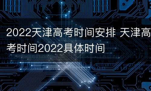 2022天津高考时间安排 天津高考时间2022具体时间