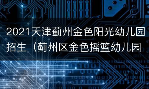 2021天津蓟州金色阳光幼儿园招生（蓟州区金色摇篮幼儿园）