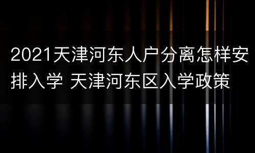 2021天津河东人户分离怎样安排入学 天津河东区入学政策