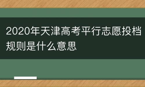 2020年天津高考平行志愿投档规则是什么意思