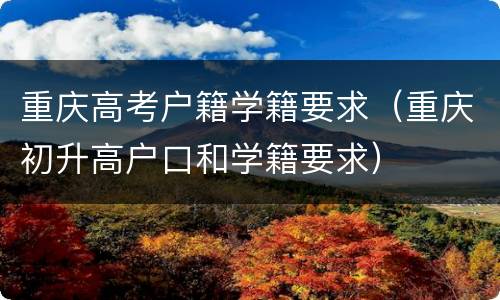 重庆高考户籍学籍要求（重庆初升高户口和学籍要求）