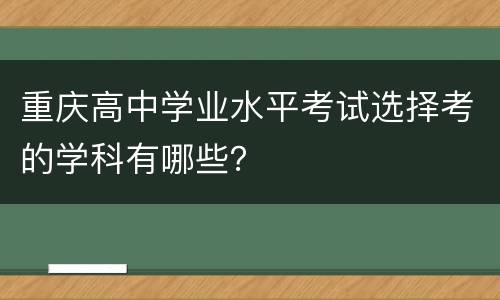重庆高中学业水平考试选择考的学科有哪些？