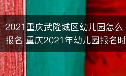 2021重庆武隆城区幼儿园怎么报名 重庆2021年幼儿园报名时间
