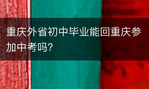 重庆外省初中毕业能回重庆参加中考吗？