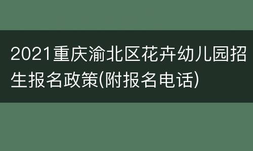 2021重庆渝北区花卉幼儿园招生报名政策(附报名电话)