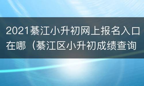 2021綦江小升初网上报名入口在哪（綦江区小升初成绩查询）