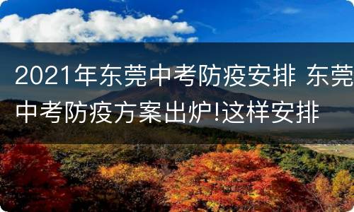 2021年东莞中考防疫安排 东莞中考防疫方案出炉!这样安排