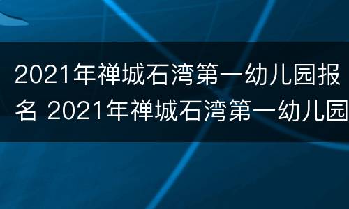 2021年禅城石湾第一幼儿园报名 2021年禅城石湾第一幼儿园报名时间