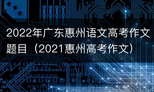 2022年广东惠州语文高考作文题目（2021惠州高考作文）
