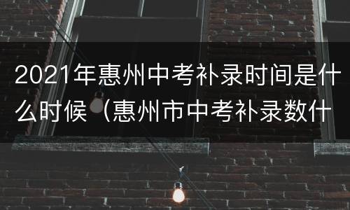 2021年惠州中考补录时间是什么时候（惠州市中考补录数什么时间出）