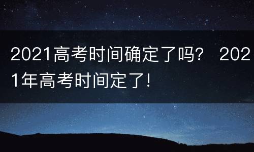 2021高考时间确定了吗？ 2021年高考时间定了!