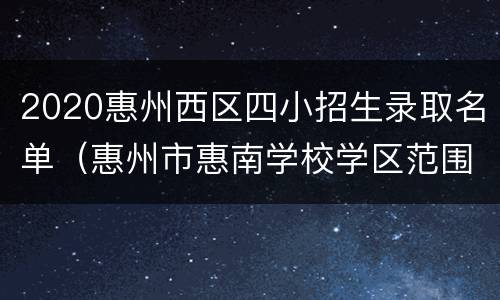 2020惠州西区四小招生录取名单（惠州市惠南学校学区范围2020）
