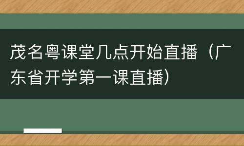 茂名粤课堂几点开始直播（广东省开学第一课直播）