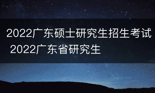 2022广东硕士研究生招生考试 2022广东省研究生