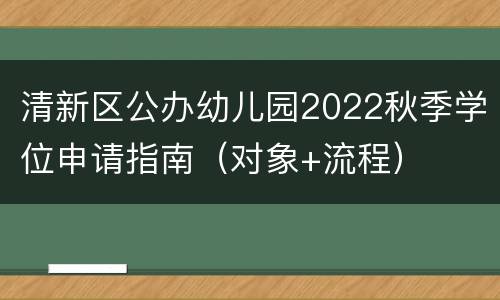 清新区公办幼儿园2022秋季学位申请指南（对象+流程）