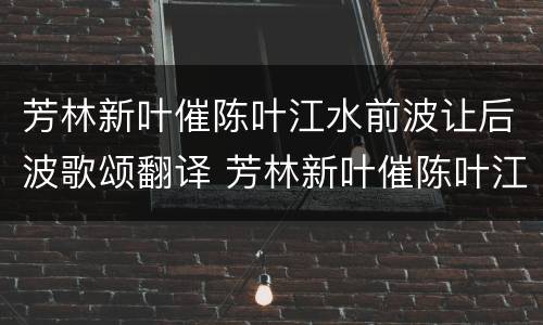 芳林新叶催陈叶江水前波让后波歌颂翻译 芳林新叶催陈叶江水前波让后波歌颂翻译是什么