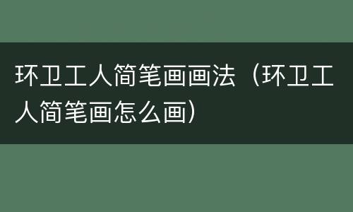 环卫工人简笔画画法（环卫工人简笔画怎么画）