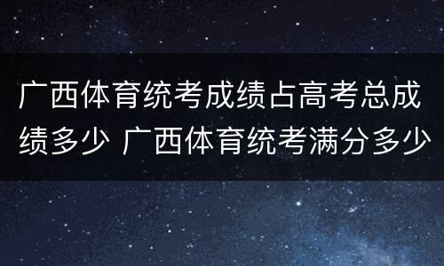 广西体育统考成绩占高考总成绩多少 广西体育统考满分多少
