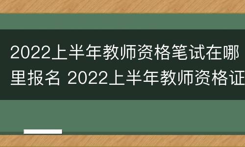 2022上半年教师资格笔试在哪里报名 2022上半年教师资格证笔试报名时间