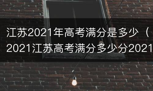 江苏2021年高考满分是多少（2021江苏高考满分多少分2021）