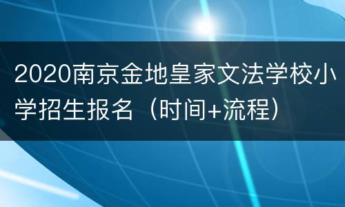 2020南京金地皇家文法学校小学招生报名（时间+流程）