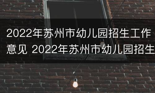 2022年苏州市幼儿园招生工作意见 2022年苏州市幼儿园招生工作意见建议