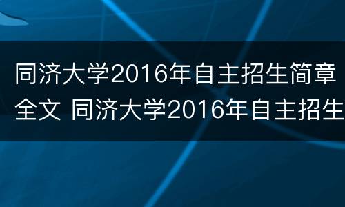 同济大学2016年自主招生简章全文 同济大学2016年自主招生简章全文翻译