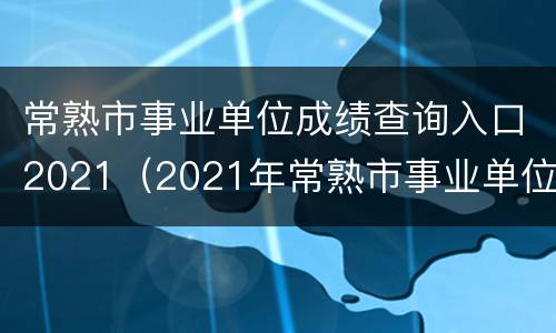 常熟市事业单位成绩查询入口2021（2021年常熟市事业单位考试成绩查询）