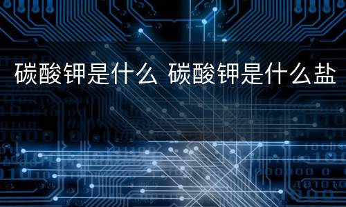 碳酸钾是什么 碳酸钾是什么盐