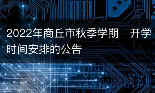 2022年商丘市秋季学期​开学时间安排的公告