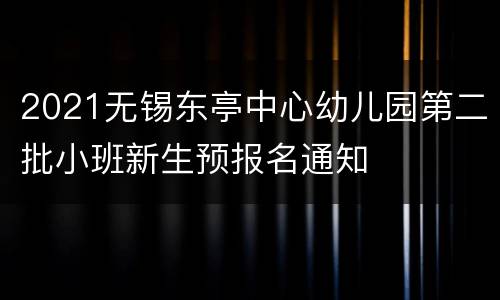 2021无锡东亭中心幼儿园第二批小班新生预报名通知