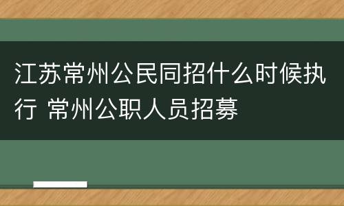 江苏常州公民同招什么时候执行 常州公职人员招募