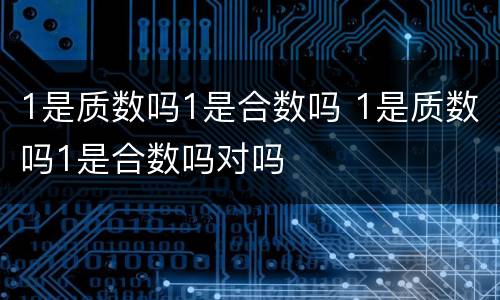 1是质数吗1是合数吗 1是质数吗1是合数吗对吗