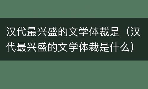 汉代最兴盛的文学体裁是（汉代最兴盛的文学体裁是什么）
