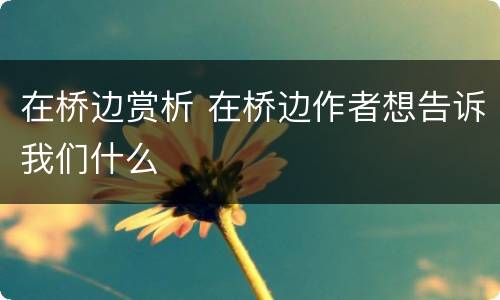 在桥边赏析 在桥边作者想告诉我们什么