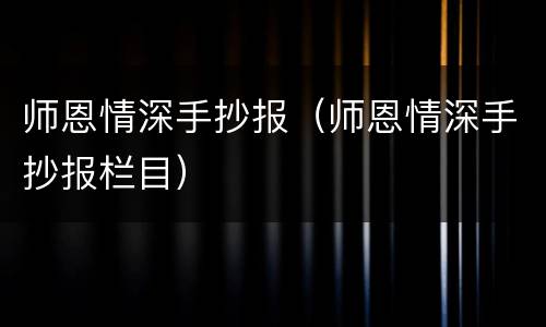 师恩情深手抄报（师恩情深手抄报栏目）