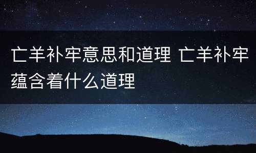 亡羊补牢意思和道理 亡羊补牢蕴含着什么道理