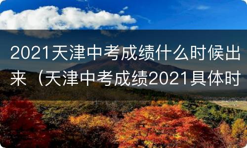 2021天津中考成绩什么时候出来（天津中考成绩2021具体时间）