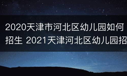 2020天津市河北区幼儿园如何招生 2021天津河北区幼儿园招生简章