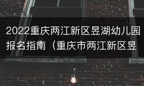 2022重庆两江新区昱湖幼儿园报名指南（重庆市两江新区昱湖幼儿园）