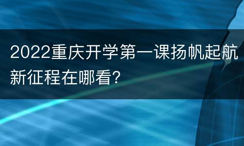 2022重庆开学第一课扬帆起航新征程在哪看？