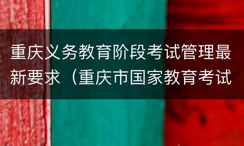 重庆义务教育阶段考试管理最新要求（重庆市国家教育考试条例）