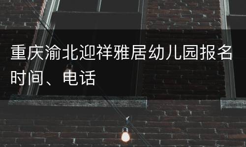 重庆渝北迎祥雅居幼儿园报名时间、电话