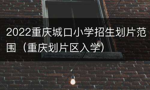 2022重庆城口小学招生划片范围（重庆划片区入学）