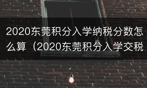 2020东莞积分入学纳税分数怎么算（2020东莞积分入学交税）