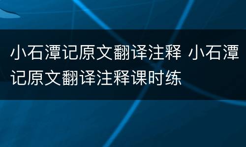 小石潭记原文翻译注释 小石潭记原文翻译注释课时练