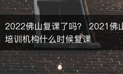 2022佛山复课了吗？ 2021佛山培训机构什么时候复课