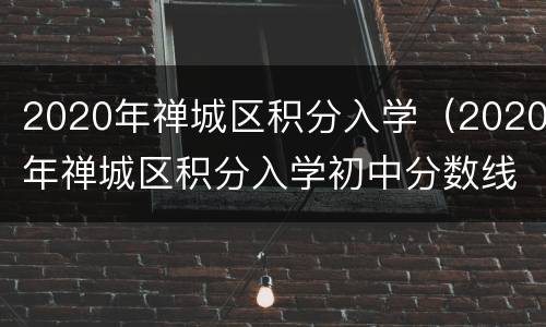 2020年禅城区积分入学（2020年禅城区积分入学初中分数线）